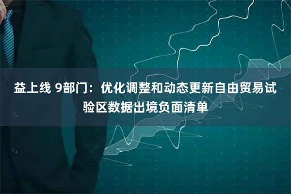 益上线 9部门：优化调整和动态更新自由贸易试验区数据出境负面清单