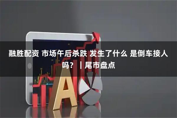 融胜配资 市场午后杀跌 发生了什么 是倒车接人吗？｜尾市盘点