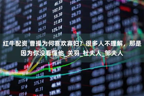 红牛配资 曹操为何喜欢寡妇？很多人不理解，那是因为你没看懂他_关羽_杜夫人_邹夫人