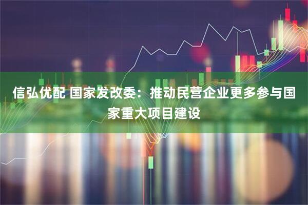 信弘优配 国家发改委：推动民营企业更多参与国家重大项目建设
