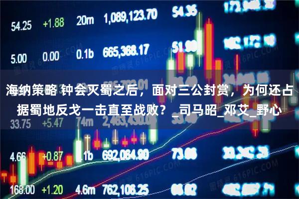 海纳策略 钟会灭蜀之后，面对三公封赏，为何还占据蜀地反戈一击直至战败？_司马昭_邓艾_野心