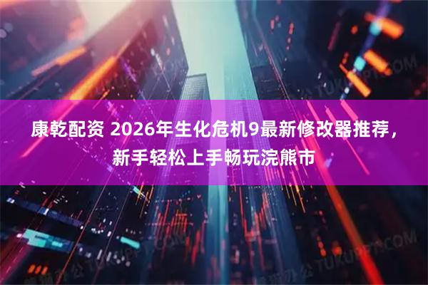 康乾配资 2026年生化危机9最新修改器推荐，新手轻松上手畅玩浣熊市