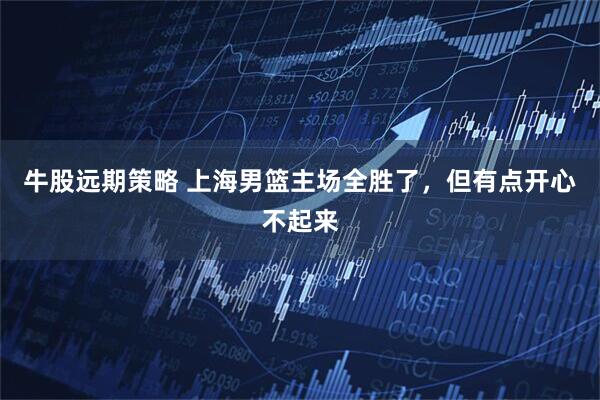 牛股远期策略 上海男篮主场全胜了，但有点开心不起来