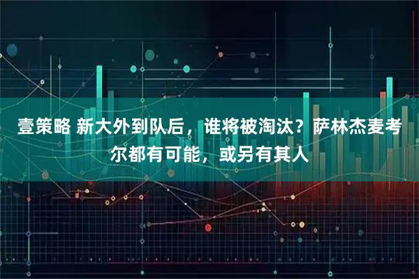 壹策略 新大外到队后，谁将被淘汰？萨林杰麦考尔都有可能，或另有其人