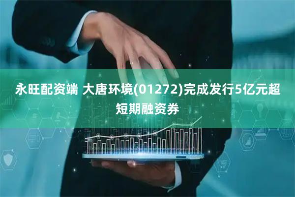 永旺配资端 大唐环境(01272)完成发行5亿元超短期融资券