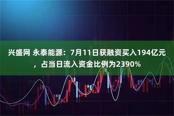 兴盛网 永泰能源：7月11日获融资买入194亿元，占当日流入资金比例为2390%