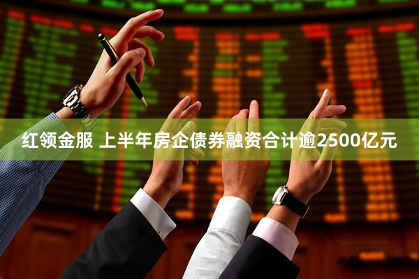 红领金服 上半年房企债券融资合计逾2500亿元